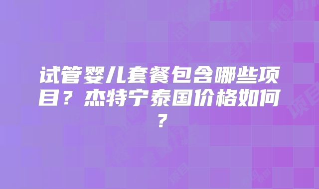 试管婴儿套餐包含哪些项目？杰特宁泰国价格如何？