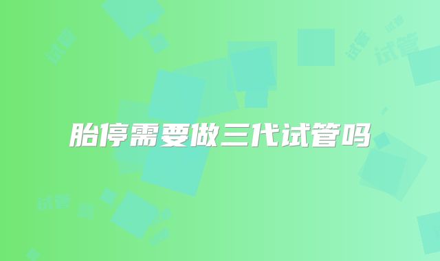 胎停需要做三代试管吗