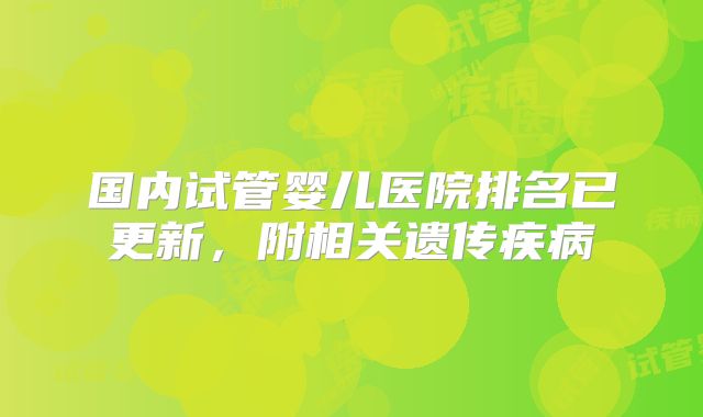 国内试管婴儿医院排名已更新,附相关遗传疾病