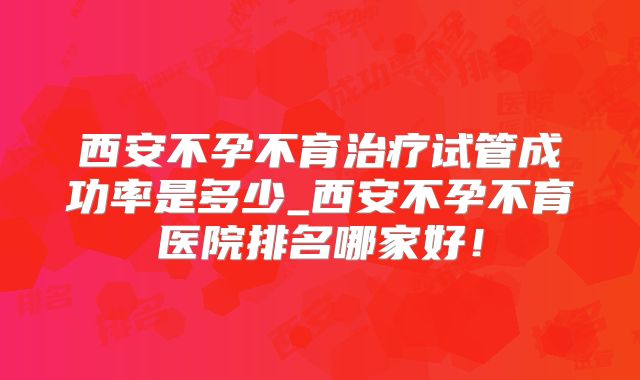 西安不孕不育治疗试管成功率是多少_西安不孕不育医院排名哪家好！