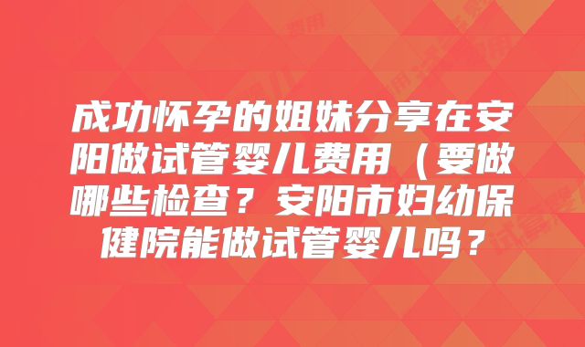 成功怀孕的姐妹分享在安阳做试管婴儿费用（要做哪些检查？安阳市妇幼保健院能做试管婴儿吗？