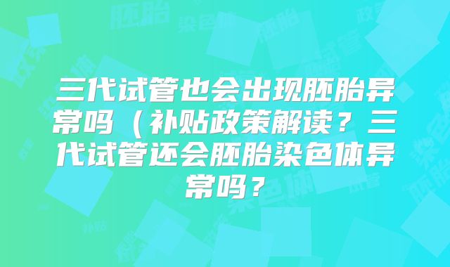 三代试管也会出现胚胎异常吗(补贴政策解读?三代试管还会胚胎染色体异常吗?