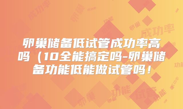 卵巢储备低试管成功率高吗（10全能搞定吗-卵巢储备功能低能做试管吗！