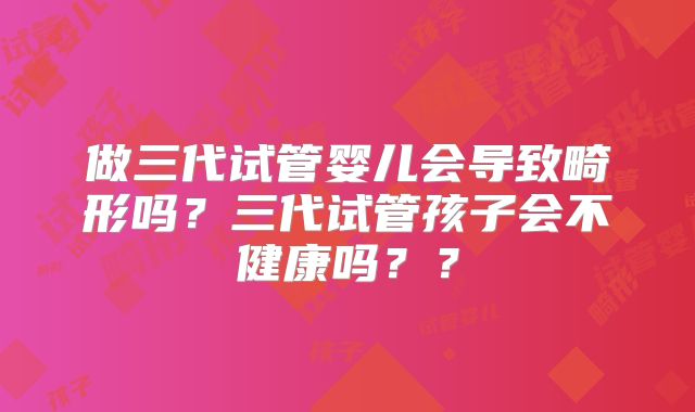 做三代试管婴儿会导致畸形吗？三代试管孩子会不健康吗？？