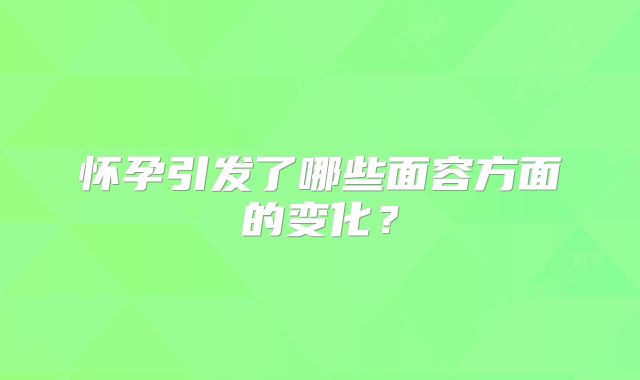 怀孕引发了哪些面容方面的变化?