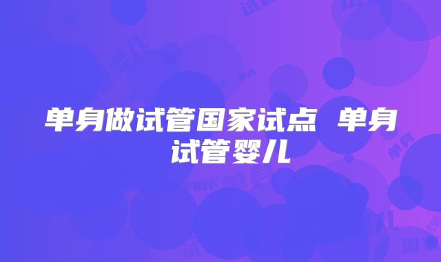 单身做试管国家试点 单身 试管婴儿