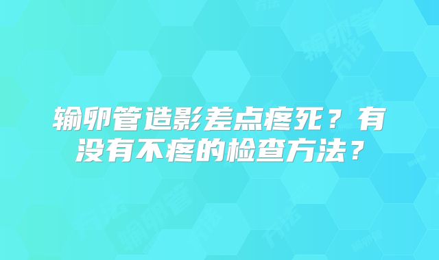 输卵管造影差点疼死？有没有不疼的检查方法？