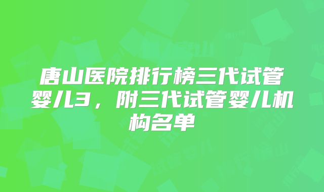 唐山医院排行榜三代试管婴儿3,附三代试管婴儿机构名单