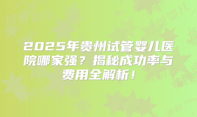2025年贵州试管婴儿医院哪家强？揭秘成功率与费用全解析！