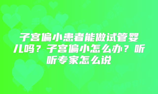 子宫偏小患者能做试管婴儿吗?子宫偏小怎么办?听听专家怎么说