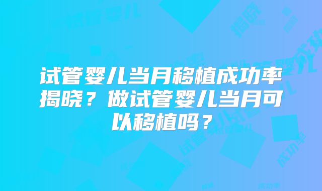 试管婴儿当月移植成功率揭晓？做试管婴儿当月可以移植吗？