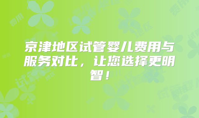 京津地区试管婴儿费用与服务对比,让您选择更明智!