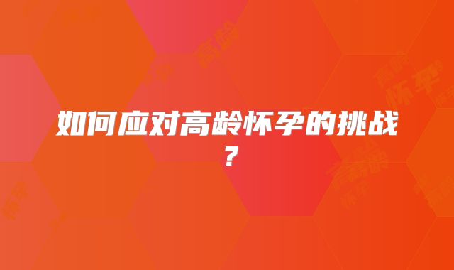 如何应对高龄怀孕的挑战?