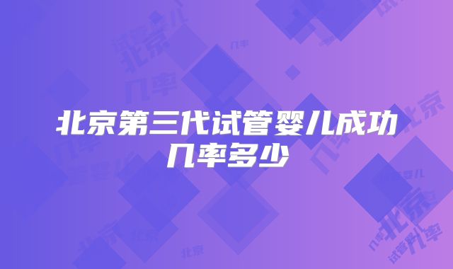 北京第三代试管婴儿成功几率多少