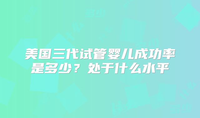 美国三代试管婴儿成功率是多少？处于什么水平