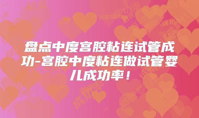 盘点中度宫腔粘连试管成功-宫腔中度粘连做试管婴儿成功率!