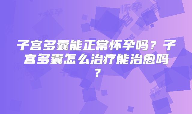 子宫多囊能正常怀孕吗？子宫多囊怎么治疗能治愈吗？
