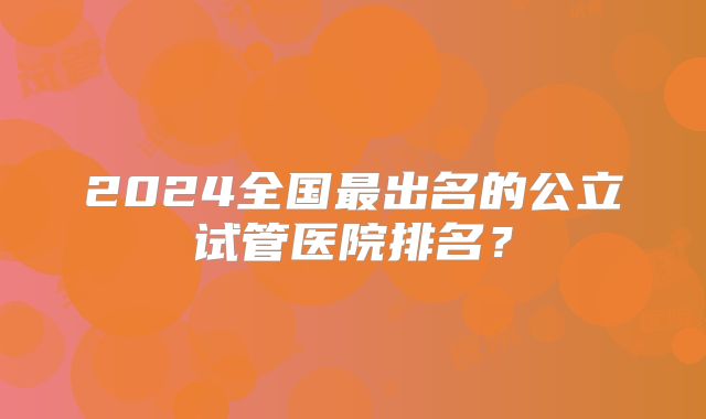 2024全国最出名的公立试管医院排名?