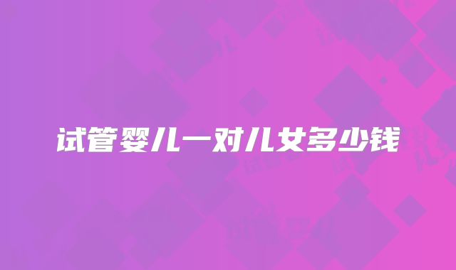 试管婴儿一对儿女多少钱