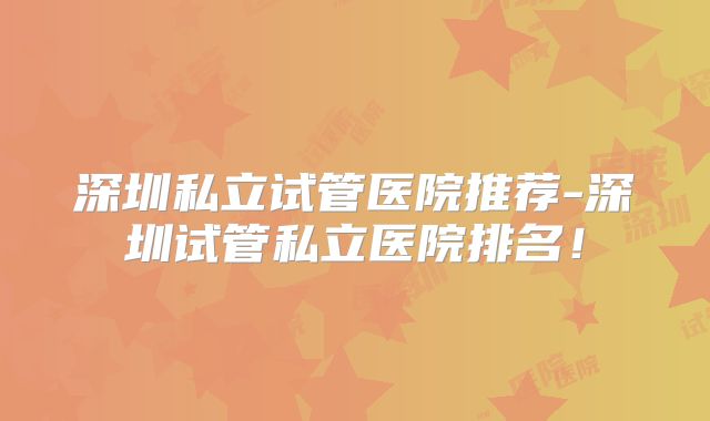 深圳私立试管医院推荐-深圳试管私立医院排名！
