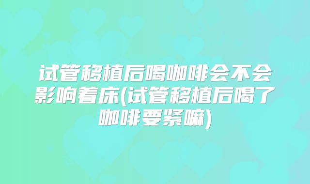 试管移植后喝咖啡会不会影响着床(试管移植后喝了咖啡要紧嘛)