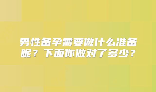 男性备孕需要做什么准备呢？下面你做对了多少？