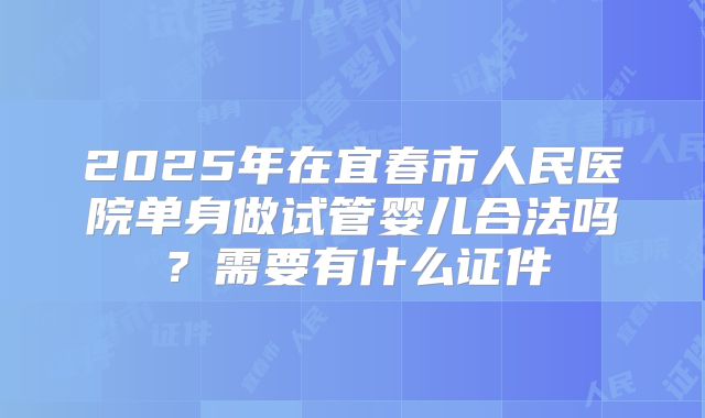 2025年在宜春市人民医院单身做试管婴儿合法吗？需要有什么证件