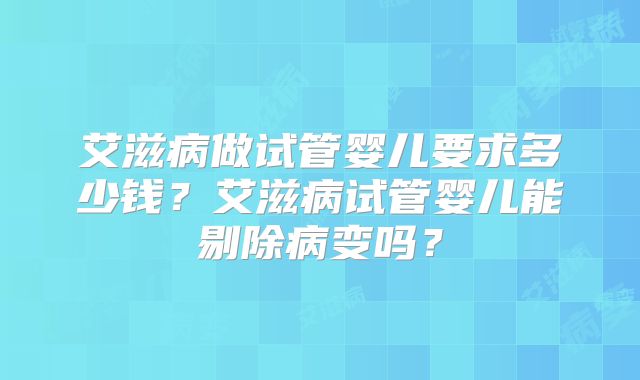 艾滋病做试管婴儿要求多少钱？艾滋病试管婴儿能剔除病变吗？