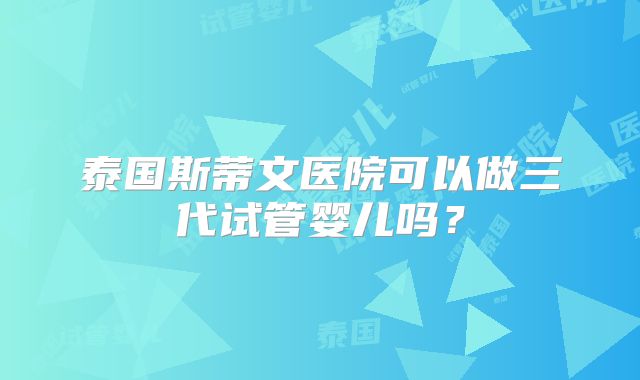 泰国斯蒂文医院可以做三代试管婴儿吗？