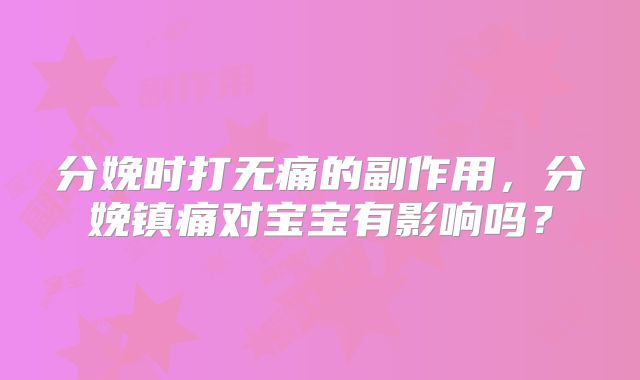 分娩时打无痛的副作用,分娩镇痛对宝宝有影响吗?