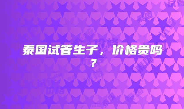泰国试管生子，价格贵吗？