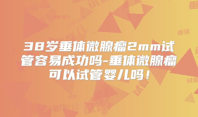 38岁垂体微腺瘤2mm试管容易成功吗-垂体微腺瘤可以试管婴儿吗！