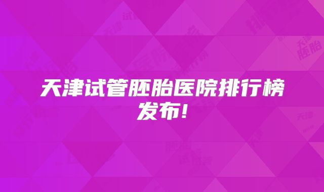 天津试管胚胎医院排行榜发布!