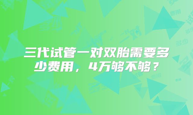 三代试管一对双胎需要多少费用,4万够不够?