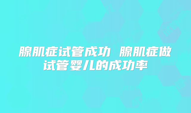 腺肌症试管成功 腺肌症做试管婴儿的成功率
