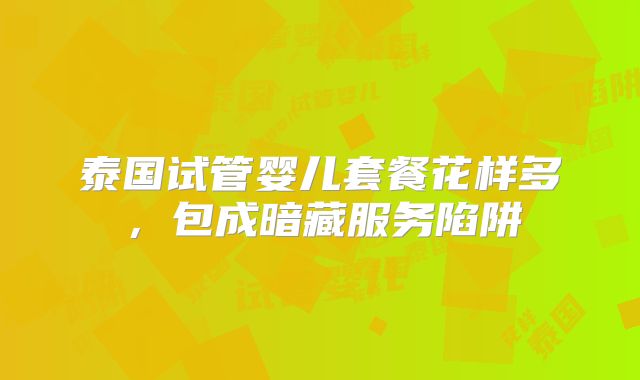 泰国试管婴儿套餐花样多,包成暗藏服务陷阱