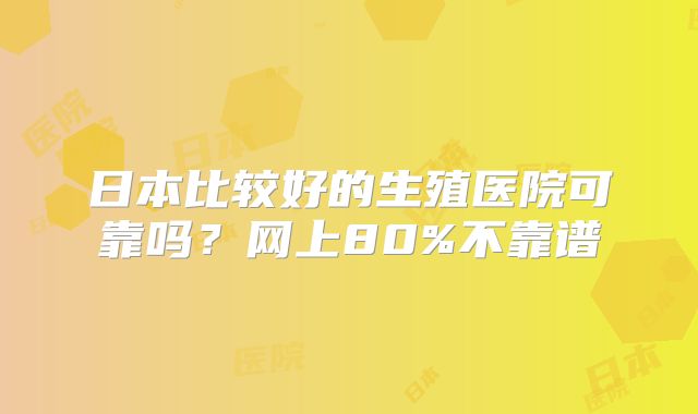 日本比较好的生殖医院可靠吗?网上80%不靠谱
