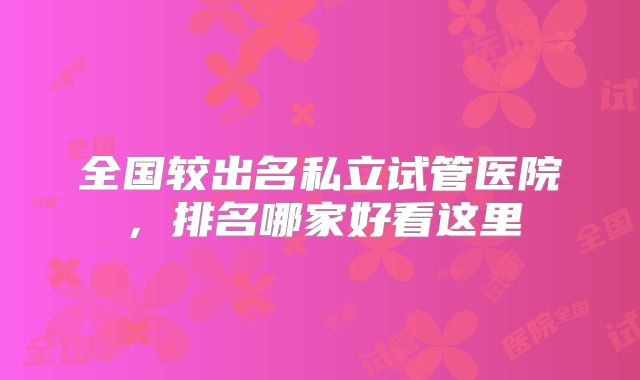全国较出名私立试管医院，排名哪家好看这里
