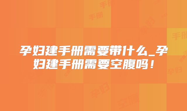 孕妇建手册需要带什么_孕妇建手册需要空腹吗！