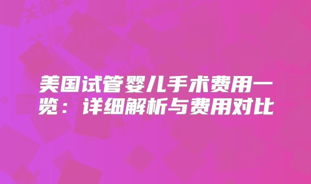 美国试管婴儿手术费用一览:详细解析与费用对比