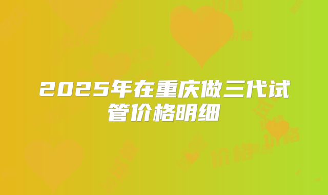 2025年在重庆做三代试管价格明细