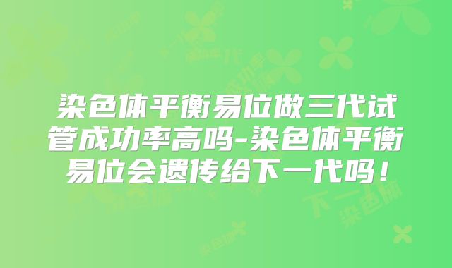 染色体平衡易位做三代试管成功率高吗-染色体平衡易位会遗传给下一代吗!