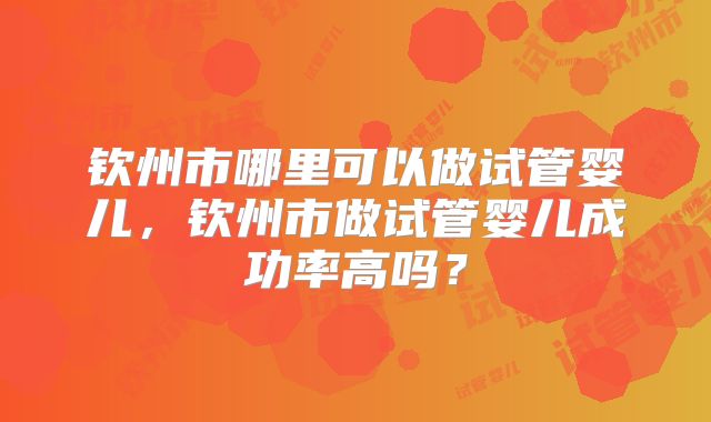 钦州市哪里可以做试管婴儿,钦州市做试管婴儿成功率高吗?