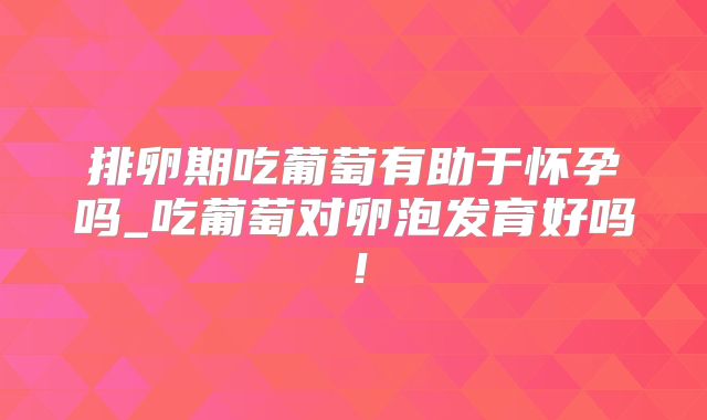 排卵期吃葡萄有助于怀孕吗_吃葡萄对卵泡发育好吗！