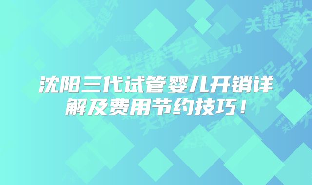 沈阳三代试管婴儿开销详解及费用节约技巧！