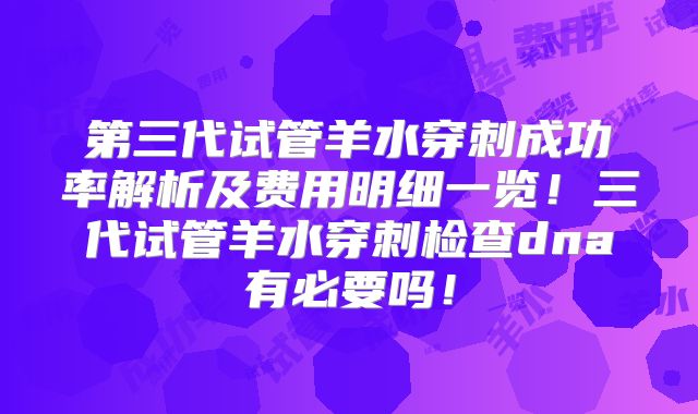 第三代试管羊水穿刺成功率解析及费用明细一览！三代试管羊水穿刺检查dna有必要吗！