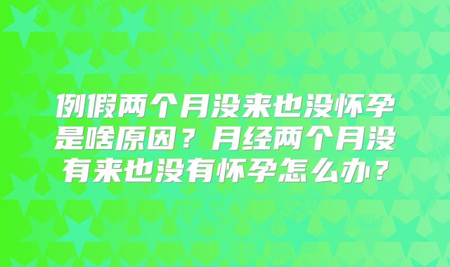 例假两个月没来也没怀孕是啥原因?月经两个月没有来也没有怀孕怎么办?