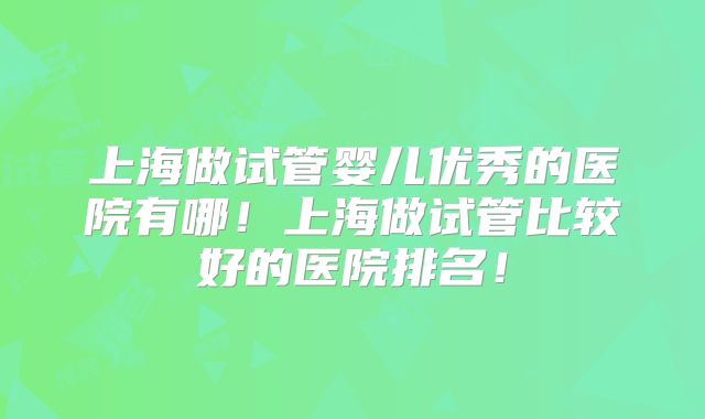 上海做试管婴儿优秀的医院有哪！上海做试管比较好的医院排名！
