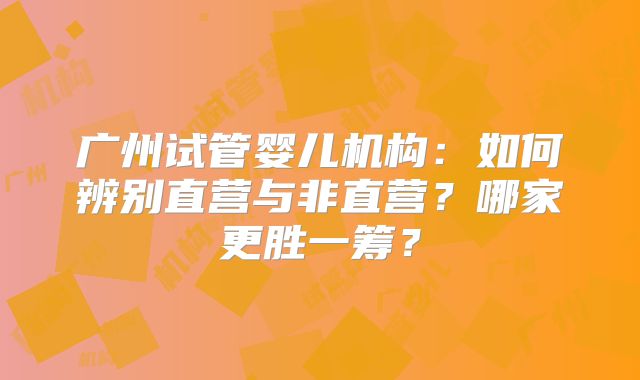 广州试管婴儿机构:如何辨别直营与非直营?哪家更胜一筹?