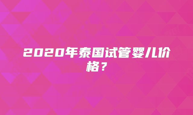 2020年泰国试管婴儿价格?